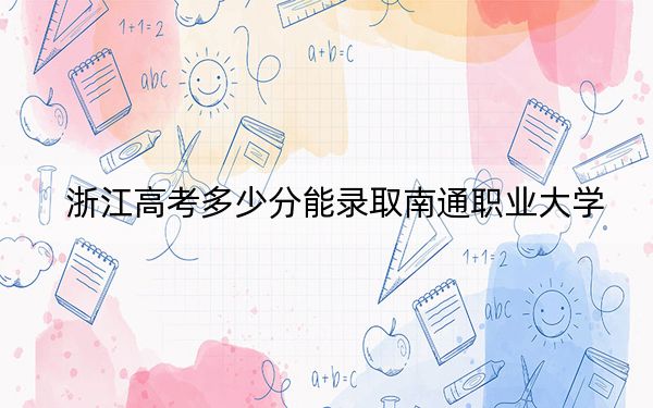 浙江高考多少分能录取南通职业大学？附2022-2024年最低录取分数线