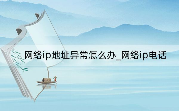 网络ip地址异常怎么办_网络ip电话