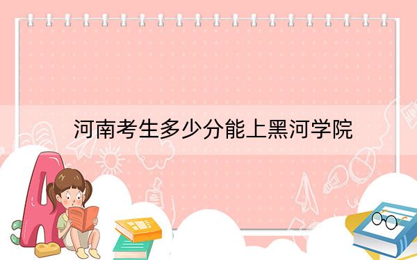 河南考生多少分能上黑河学院？附2022-2024年院校投档线