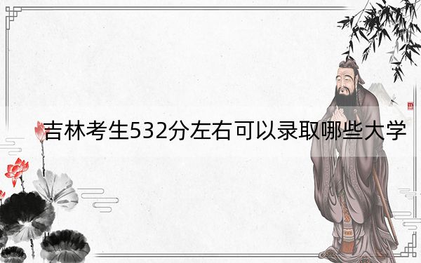 吉林考生532分左右可以录取哪些大学？（供2025届高三考生参考）
