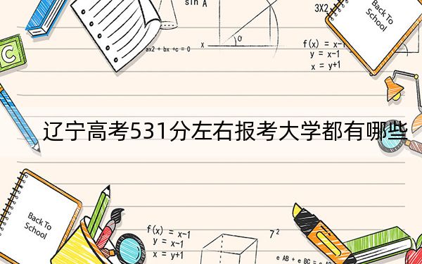 辽宁高考531分左右报考大学都有哪些？（供2025届高三考生参考）