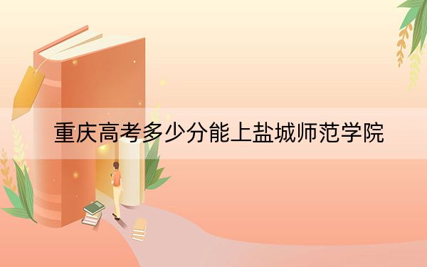 重庆高考多少分能上盐城师范学院？2024年历史类投档线490分 物理类录取分494分