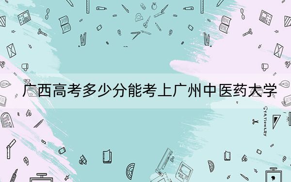 广西高考多少分能考上广州中医药大学？附2022-2024年院校最低投档线