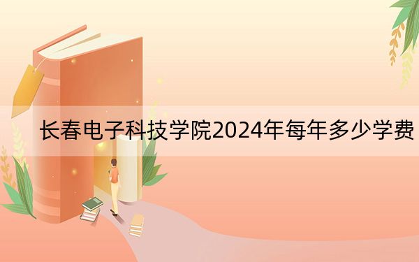 长春电子科技学院2024年每年多少学费？每年26000元（供贵州考生参考）