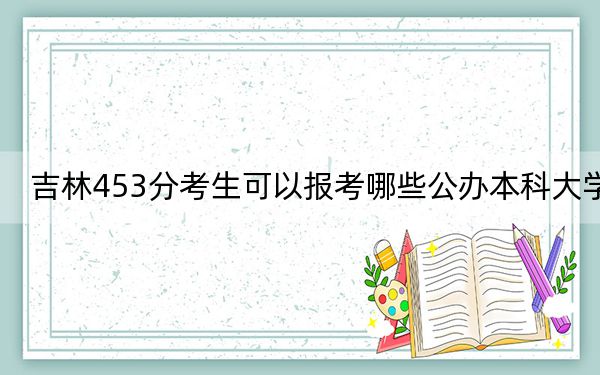 吉林453分考生可以报考哪些公办本科大学？ 2025年高考可以填报0所大学