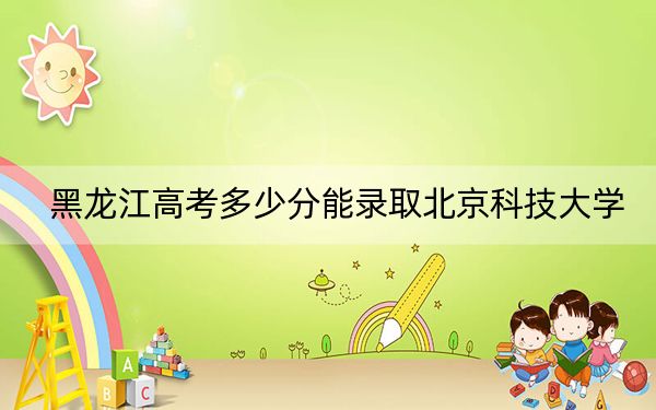 黑龙江高考多少分能录取北京科技大学？2024年历史类最低591分 物理类录取分612分