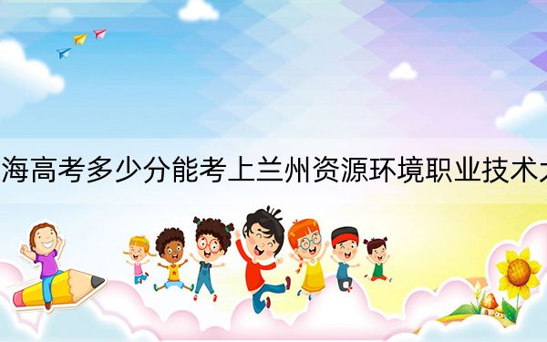 上海高考多少分能考上兰州资源环境职业技术大学？2024年综合投档线413分
