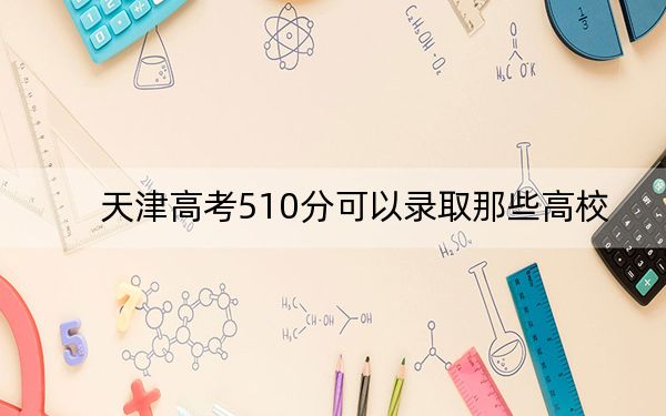 天津高考510分可以录取那些高校？