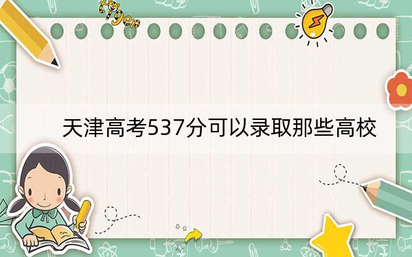天津高考537分可以录取那些高校？ 2025年高考可以填报31所大学