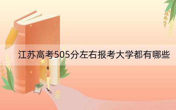 江苏高考505分左右报考大学都有哪些？（附带2022-2024年505录取名单）