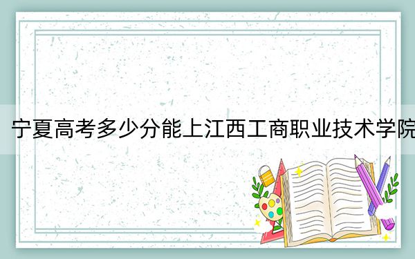 宁夏高考多少分能上江西工商职业技术学院？附2022-2024年最低录取分数线