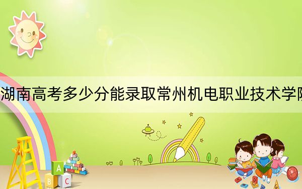 湖南高考多少分能录取常州机电职业技术学院？2024年历史类379分 物理类最低414分