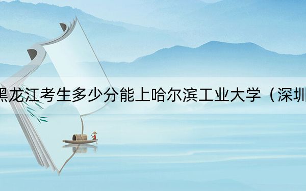 黑龙江考生多少分能上哈尔滨工业大学（深圳）？附近三年最低院校投档线