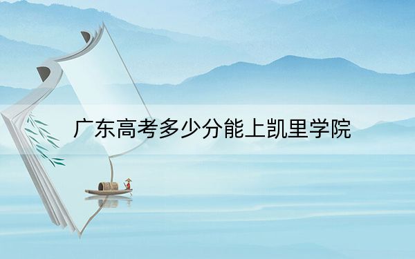 广东高考多少分能上凯里学院？2024年历史类最低499分 物理类录取分493分