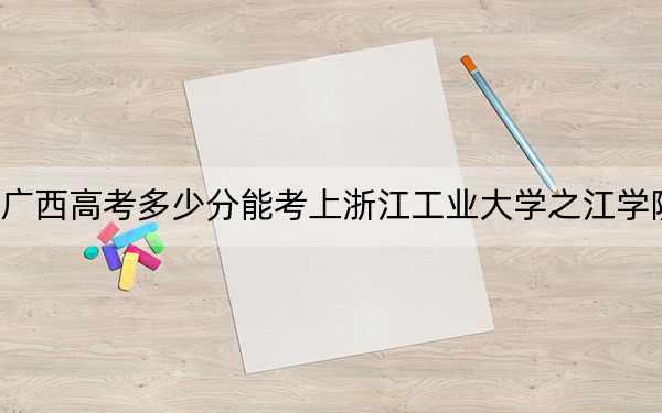 广西高考多少分能考上浙江工业大学之江学院？2024年历史类411分 物理类372分