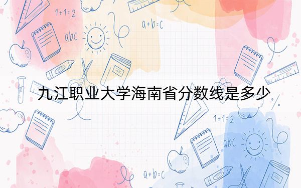 九江职业大学海南省分数线是多少？2025年海南考生参考