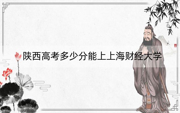 陕西高考多少分能上上海财经大学？附2022-2024年最低录取分数线