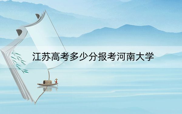 江苏高考多少分报考河南大学？附2022-2024年最低录取分数线