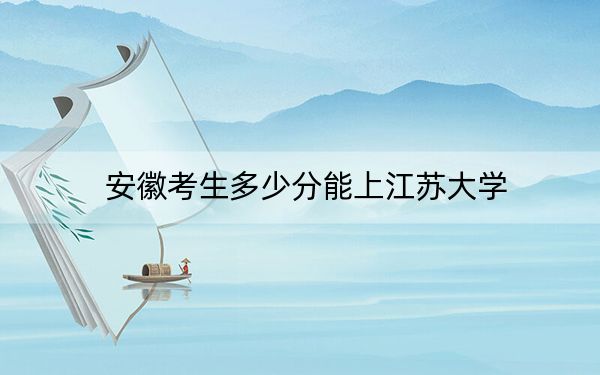 安徽考生多少分能上江苏大学？附2022-2024年院校投档线