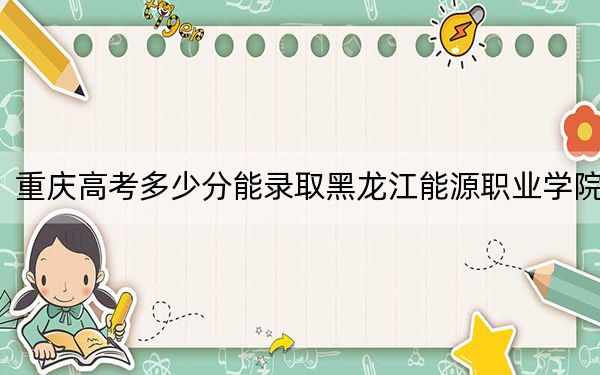 重庆高考多少分能录取黑龙江能源职业学院？附2022-2024年最低录取分数线