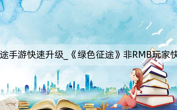 绿色征途手游快速升级_《绿色征途》非RMB玩家快速升级攻略