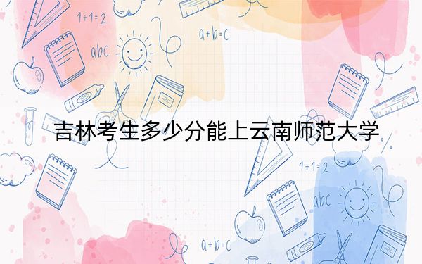 吉林考生多少分能上云南师范大学？附2022-2024年院校投档线