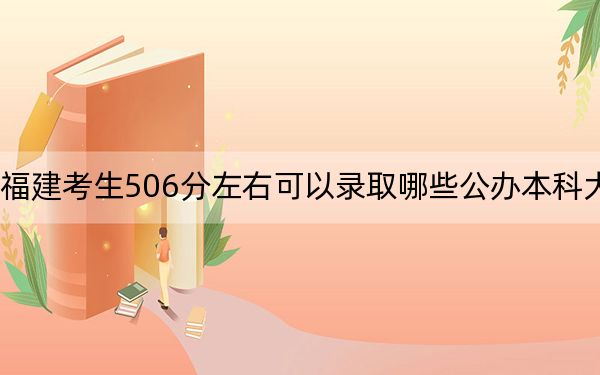 福建考生506分左右可以录取哪些公办本科大学？（附带2022-2024年506左右大学名单）