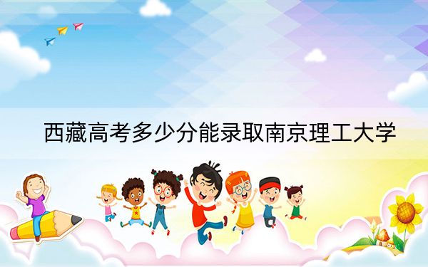 西藏高考多少分能录取南京理工大学?2024年最低分