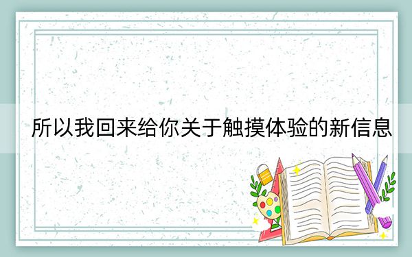 所以我回来给你关于触摸体验的新信息