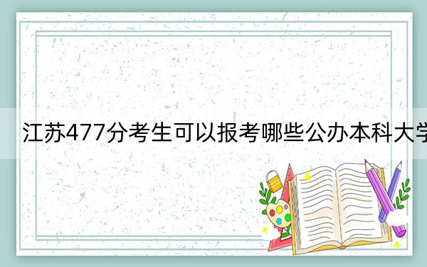 江苏477分考生可以报考哪些公办本科大学？（附带2022-2024年477左右大学名单）