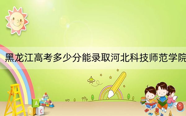 黑龙江高考多少分能录取河北科技师范学院？附2022-2024年最低录取分数线