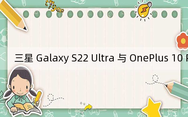 三星 Galaxy S22 Ultra 与 OnePlus 10 Pro的对比