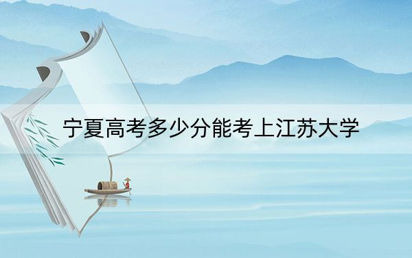 宁夏高考多少分能考上江苏大学？2024年文科录取分537分 理科498分