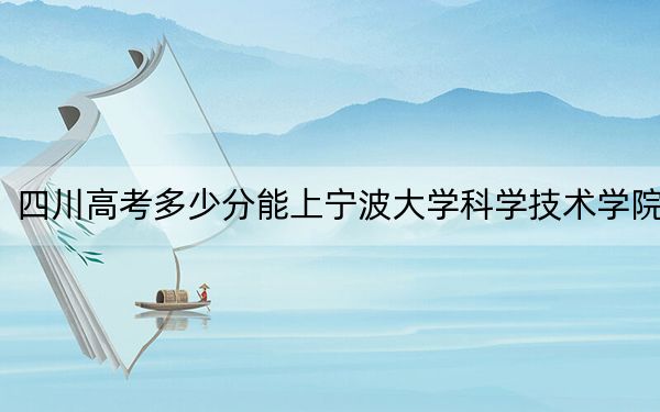 四川高考多少分能上宁波大学科学技术学院？附2022-2024年最低录取分数线
