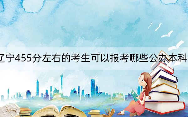 辽宁455分左右的考生可以报考哪些公办本科大学？ 2025年高考可以填报70所大学
