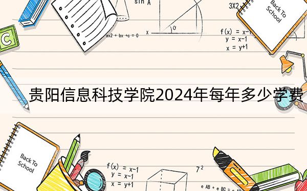 贵阳信息科技学院2024年每年多少学费？每年最低16700元最高18500元（供江西考生参考）