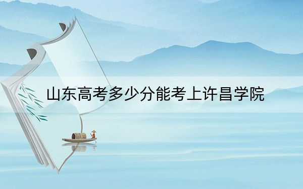 山东高考多少分能考上许昌学院？2024年综合最低467分