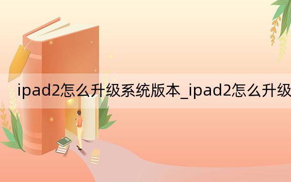 ipad2怎么升级系统版本_ipad2怎么升级系统