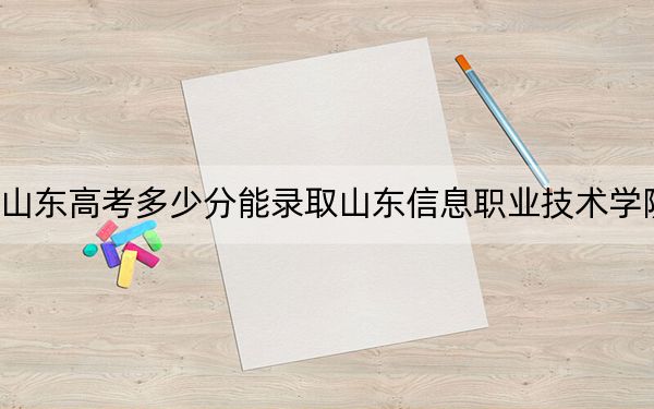 山东高考多少分能录取山东信息职业技术学院？2024年综合投档线318分