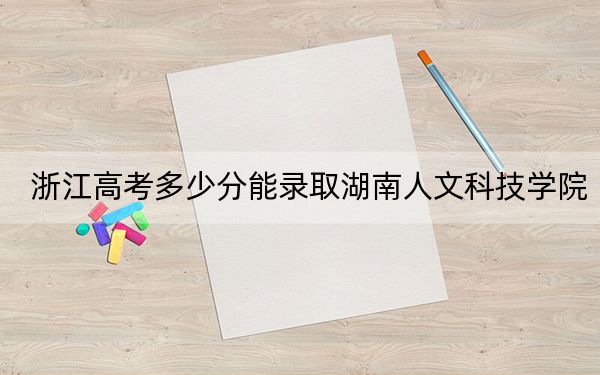 浙江高考多少分能录取湖南人文科技学院？2024年综合录取分487分
