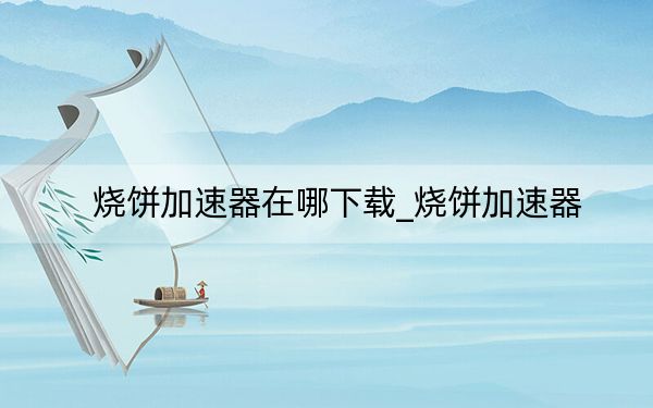 烧饼加速器在哪下载_烧饼加速器