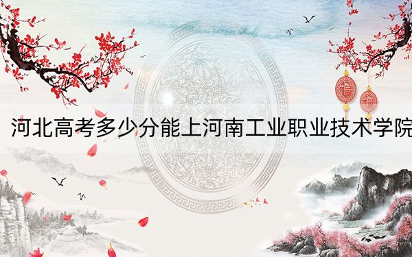 河北高考多少分能上河南工业职业技术学院？附2022-2024年最低录取分数线