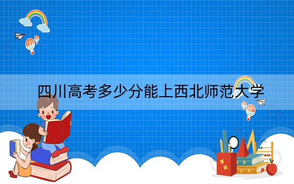 四川高考多少分能上西北师范大学？附2022-2024年最低录取分数线