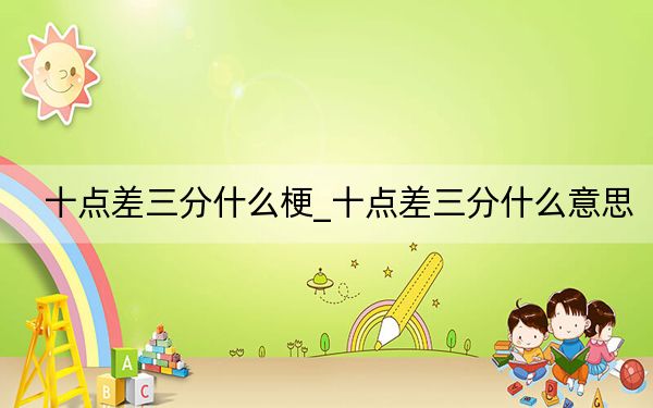 十点差三分什么梗_十点差三分什么意思