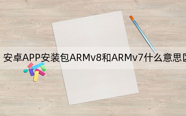 安卓APP安装包ARMv8和ARMv7什么意思区别是什么？