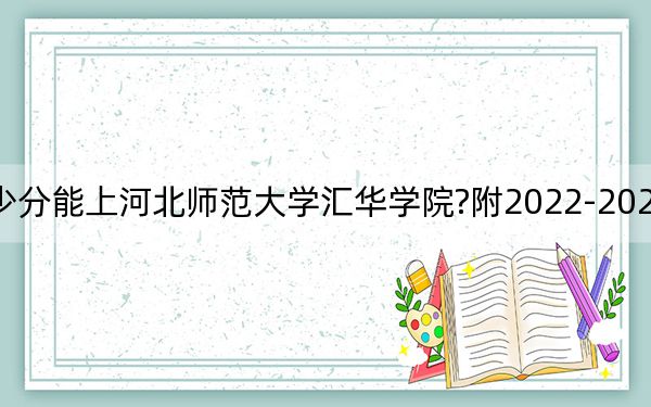 山西考生多少分能上河北师范大学汇华学院?附2022-2024年最低录取分数线