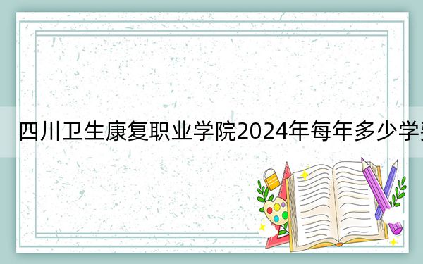 四川卫生康复职业学院2024年每年多少学费？每年5200元-5800元（供福建考生参考）