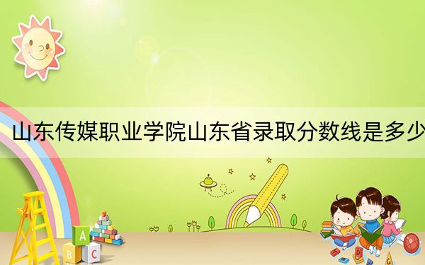 山东传媒职业学院山东省录取分数线是多少？学费又是多少？