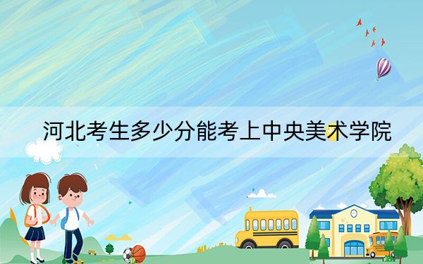 河北考生多少分能考上中央美术学院？附2022-2024年院校投档线