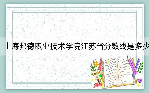 上海邦德职业技术学院江苏省分数线是多少？招生计划和学费是多少？